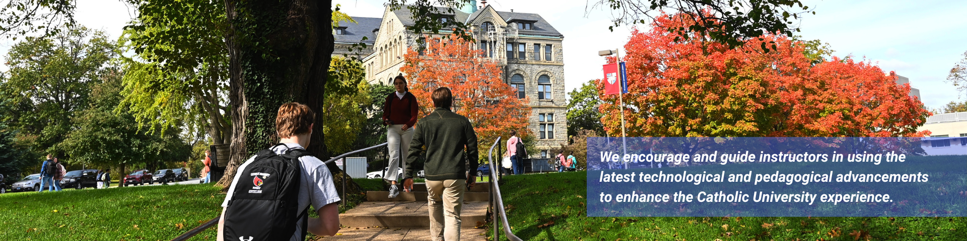 Students walking up the hill towards McMahon on a sunny day. A text box says We encourage and guide instructors in using the latest technological and pedagogical advancements to enhance the Catholic University experience.